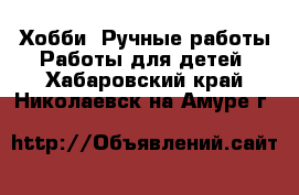 Хобби. Ручные работы Работы для детей. Хабаровский край,Николаевск-на-Амуре г.